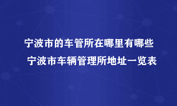 宁波市的车管所在哪里有哪些 宁波市车辆管理所地址一览表