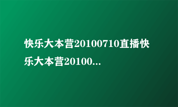 快乐大本营20100710直播快乐大本营20100710直播湖南卫视金鹰网快乐大本营20100710直播视频