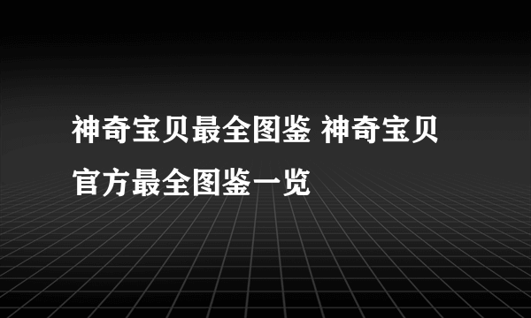 神奇宝贝最全图鉴 神奇宝贝官方最全图鉴一览