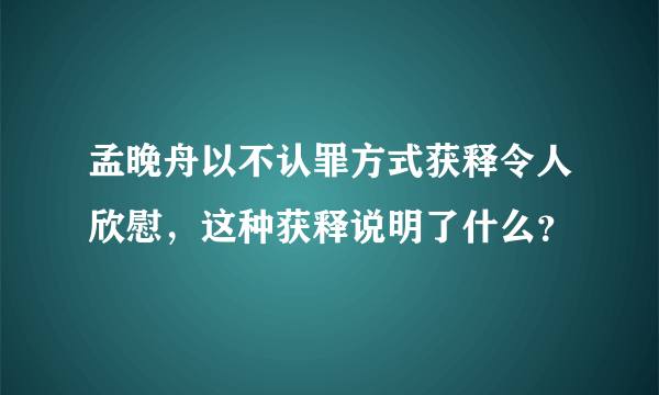 孟晚舟以不认罪方式获释令人欣慰，这种获释说明了什么？