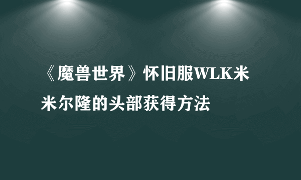 《魔兽世界》怀旧服WLK米米尔隆的头部获得方法