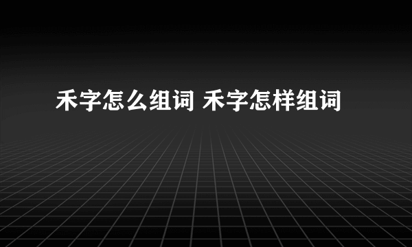 禾字怎么组词 禾字怎样组词