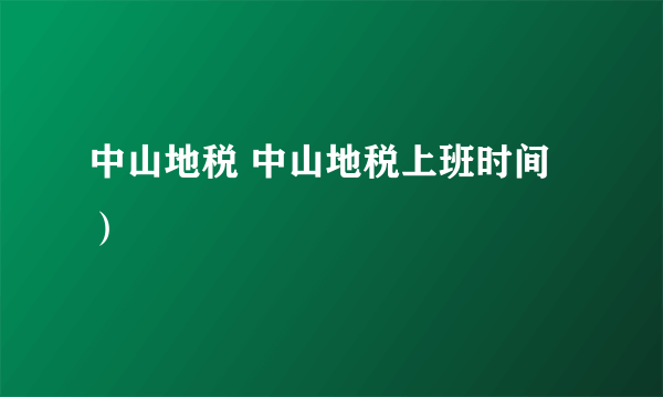 中山地税 中山地税上班时间）