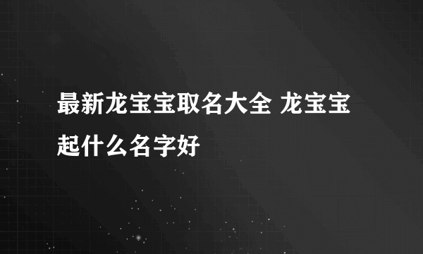 最新龙宝宝取名大全 龙宝宝起什么名字好