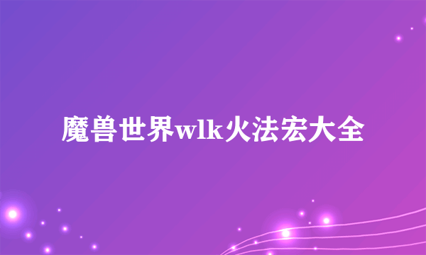 魔兽世界wlk火法宏大全