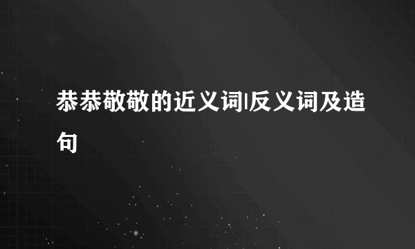 恭恭敬敬的近义词|反义词及造句