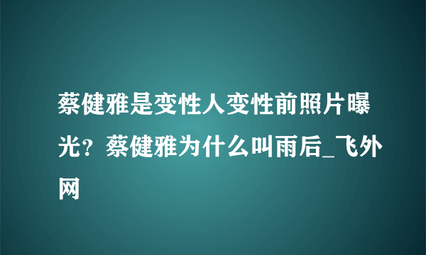 蔡健雅是变性人变性前照片曝光？蔡健雅为什么叫雨后_飞外网