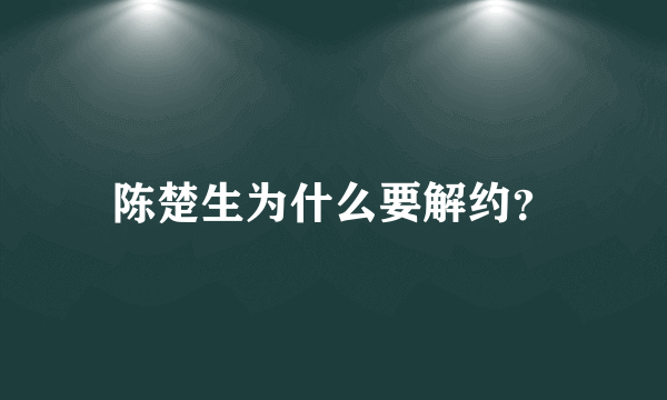 陈楚生为什么要解约？