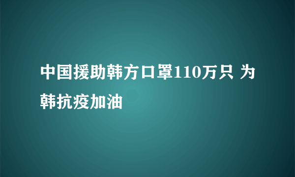 中国援助韩方口罩110万只 为韩抗疫加油