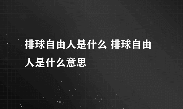 排球自由人是什么 排球自由人是什么意思