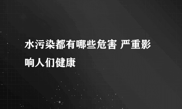 水污染都有哪些危害 严重影响人们健康