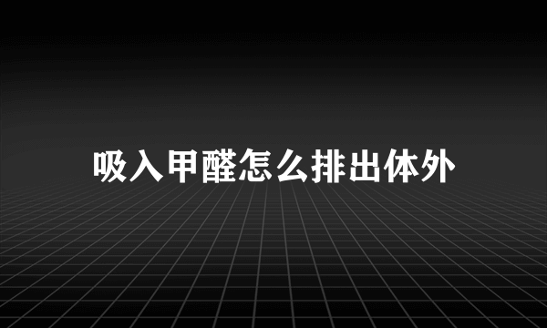 吸入甲醛怎么排出体外