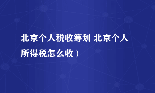 北京个人税收筹划 北京个人所得税怎么收）