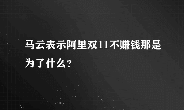 马云表示阿里双11不赚钱那是为了什么？