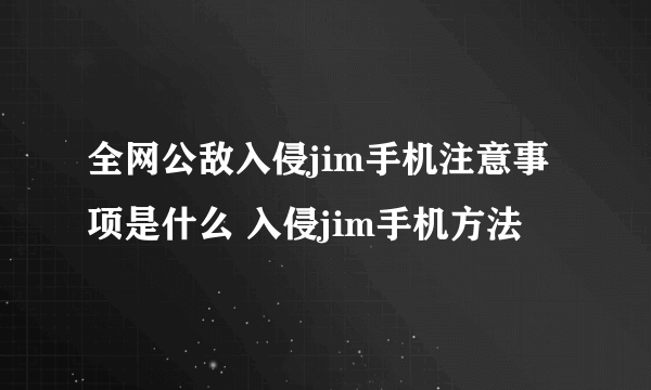 全网公敌入侵jim手机注意事项是什么 入侵jim手机方法