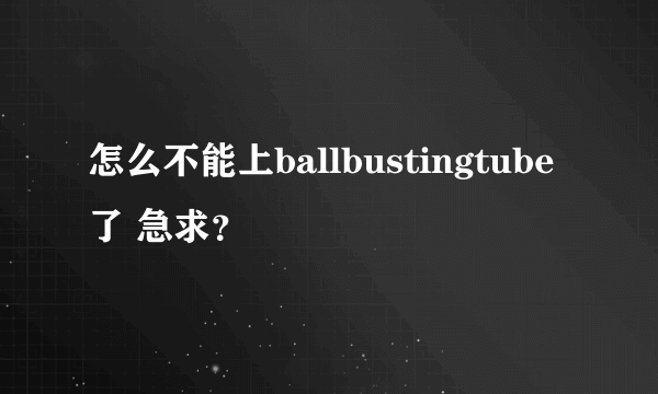 怎么不能上ballbustingtube了 急求？