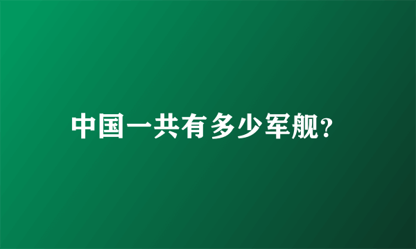 中国一共有多少军舰？