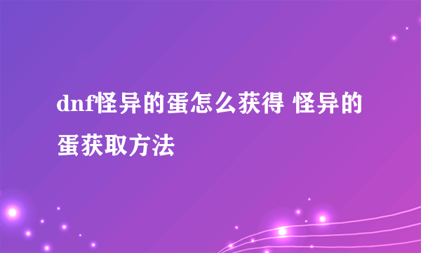 dnf怪异的蛋怎么获得 怪异的蛋获取方法