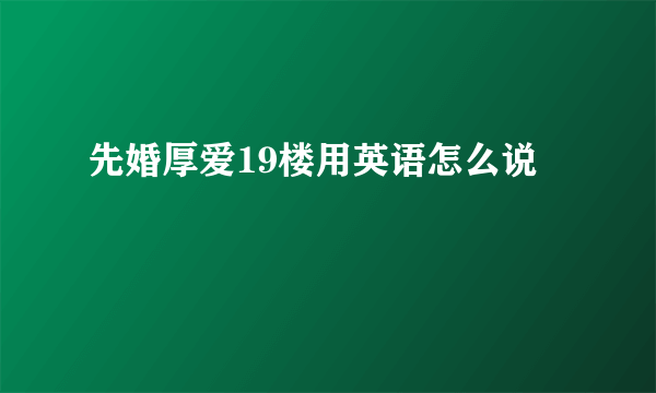 先婚厚爱19楼用英语怎么说