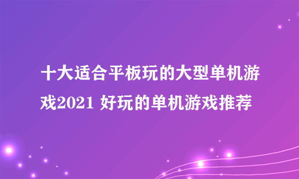 十大适合平板玩的大型单机游戏2021 好玩的单机游戏推荐