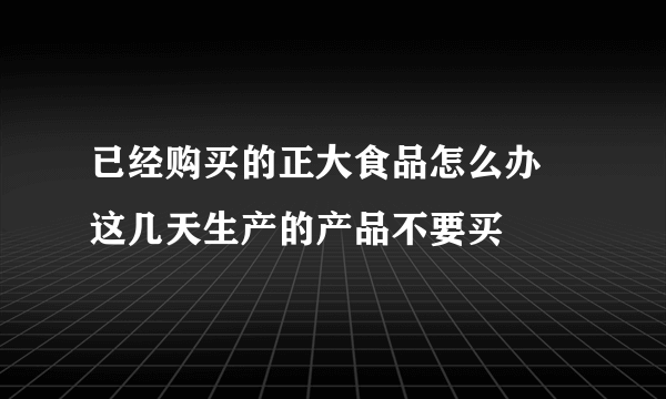 已经购买的正大食品怎么办 这几天生产的产品不要买