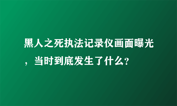 黑人之死执法记录仪画面曝光，当时到底发生了什么？