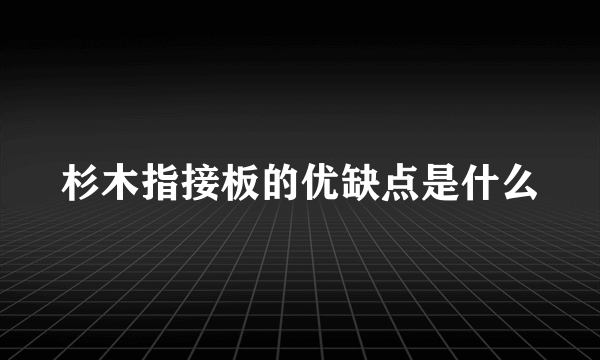 杉木指接板的优缺点是什么