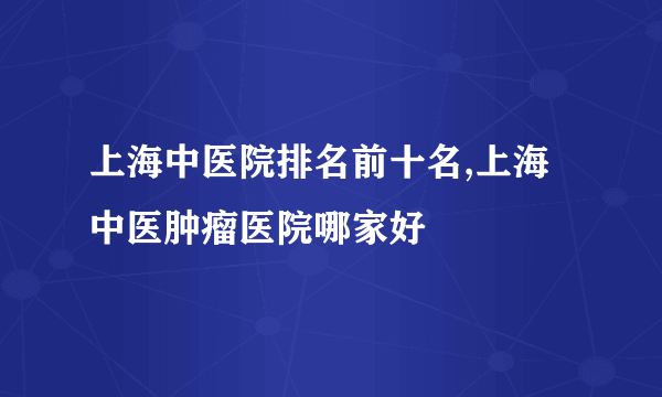 上海中医院排名前十名,上海中医肿瘤医院哪家好