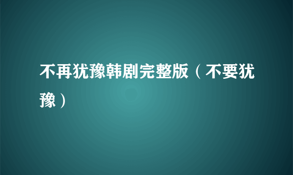 不再犹豫韩剧完整版（不要犹豫）