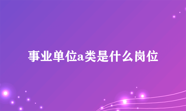 事业单位a类是什么岗位