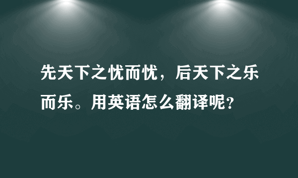 先天下之忧而忧，后天下之乐而乐。用英语怎么翻译呢？