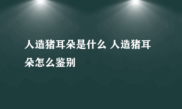 人造猪耳朵是什么 人造猪耳朵怎么鉴别