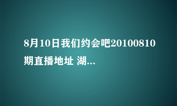 8月10日我们约会吧20100810期直播地址 湖南卫视我们约会吧20100810期直播