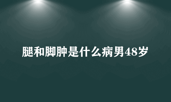 腿和脚肿是什么病男48岁