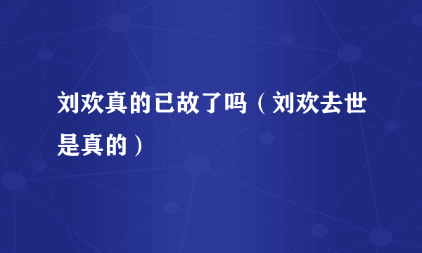 刘欢真的已故了吗（刘欢去世是真的）