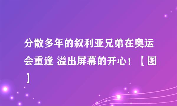 分散多年的叙利亚兄弟在奥运会重逢 溢出屏幕的开心！【图】