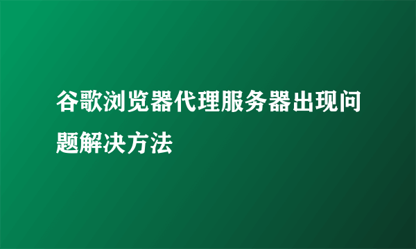 谷歌浏览器代理服务器出现问题解决方法