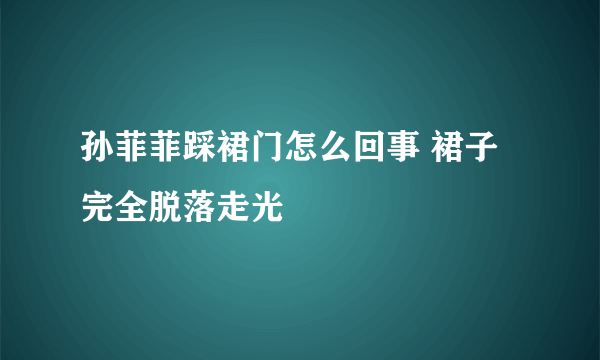 孙菲菲踩裙门怎么回事 裙子完全脱落走光