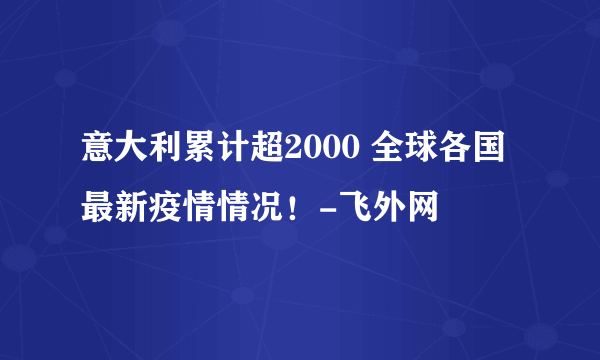 意大利累计超2000 全球各国最新疫情情况！-飞外网