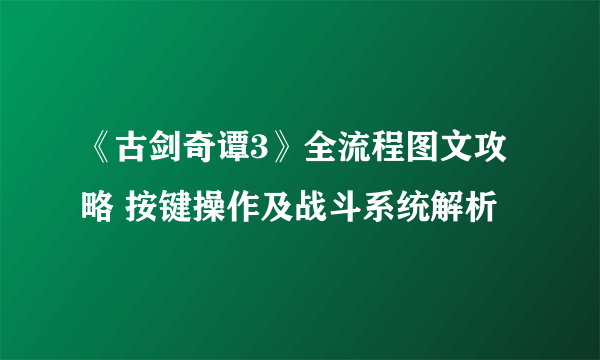 《古剑奇谭3》全流程图文攻略 按键操作及战斗系统解析