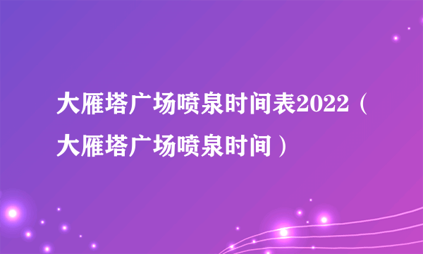 大雁塔广场喷泉时间表2022（大雁塔广场喷泉时间）