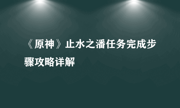 《原神》止水之潘任务完成步骤攻略详解