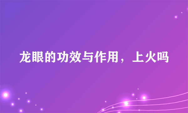 龙眼的功效与作用，上火吗