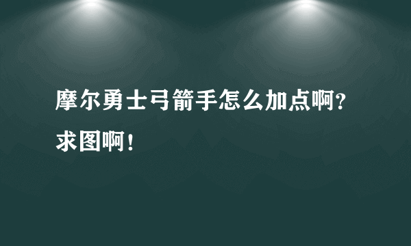 摩尔勇士弓箭手怎么加点啊？求图啊！