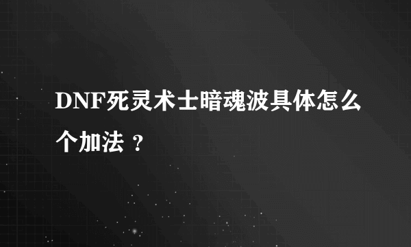 DNF死灵术士暗魂波具体怎么个加法 ？