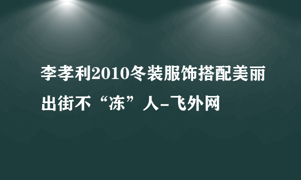 李孝利2010冬装服饰搭配美丽出街不“冻”人-飞外网