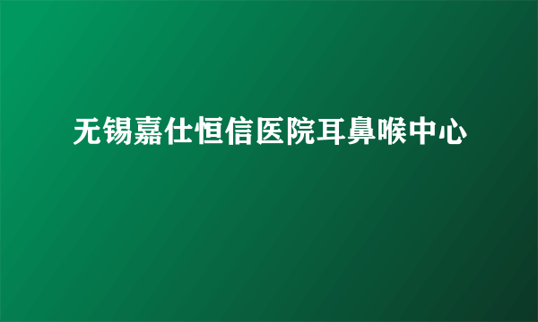 无锡嘉仕恒信医院耳鼻喉中心