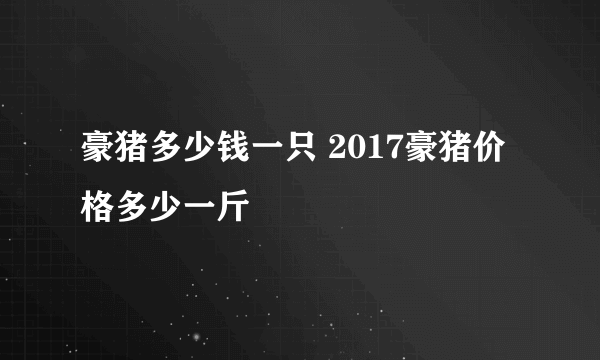 豪猪多少钱一只 2017豪猪价格多少一斤