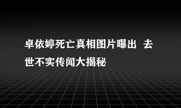 卓依婷死亡真相图片曝出  去世不实传闻大揭秘