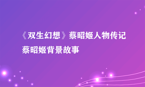 《双生幻想》蔡昭姬人物传记 蔡昭姬背景故事